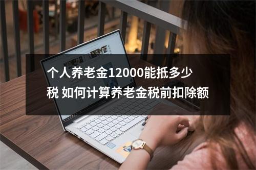 个人养老金12000能抵多少税 如何计算养老金税前扣除额