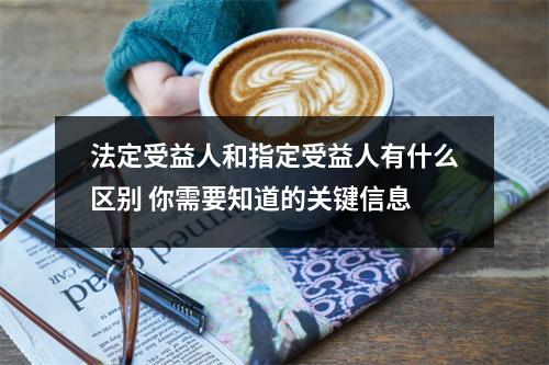 法定受益人和指定受益人有什么区别 你需要知道的关键信息