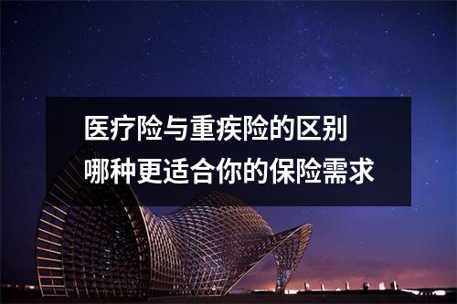医疗险与重疾险的区别 哪种更适合你的保险需求