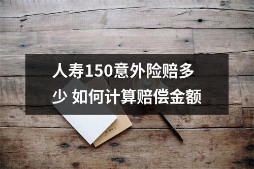人寿150意外险赔多少 如何计算赔偿金额