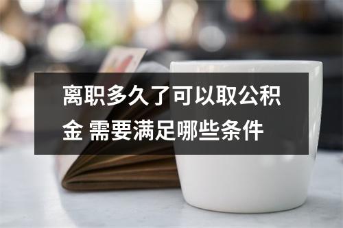 离职多久了可以取公积金 需要满足哪些条件