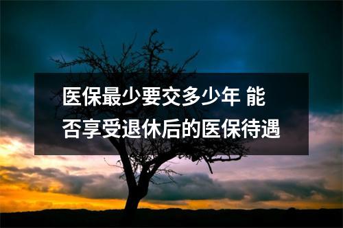 医保最少要交多少年 能否享受退休后的医保待遇