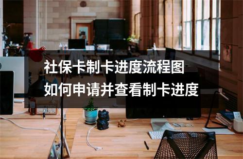 社保卡制卡进度流程图 如何申请并查看制卡进度