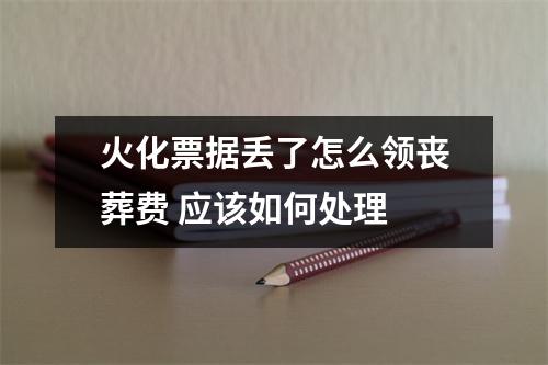 火化票据丢了怎么领丧葬费 应该如何处理 