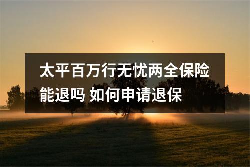 太平百万行无忧两全保险能退吗 如何申请退保