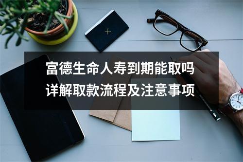 富德生命人寿到期能取吗 详解取款流程及注意事项