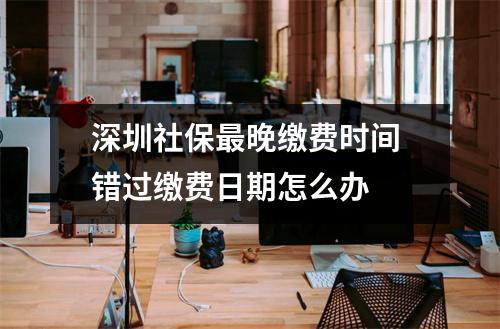 深圳社保最晚缴费时间 错过缴费日期怎么办