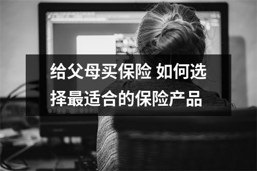 给父母买保险 如何选择最适合的保险产品