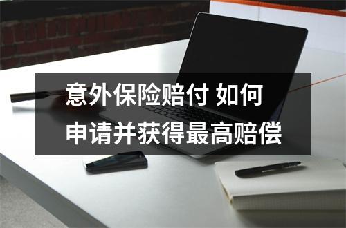 意外保险赔付 如何申请并获得最高赔偿