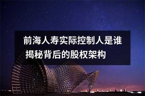 前海人寿实际控制人是谁 揭秘背后的股权架构