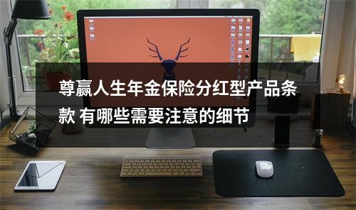 尊赢人生年金保险分红型产品条款 有哪些需要注意的细节 