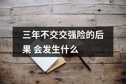 三年不交交强险的后果 会发生什么 