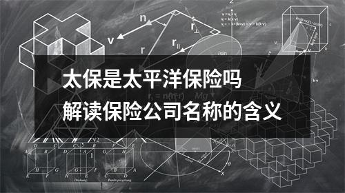 太保是太平洋保险吗  解读保险公司名称的含义
