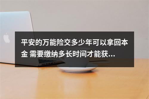 平安的万能险交多少年可以拿回本金 需要缴纳多长时间才能获得本金回收
