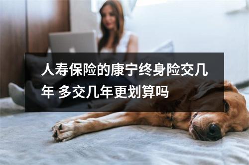 人寿保险的康宁终身险交几年 多交几年更划算吗 