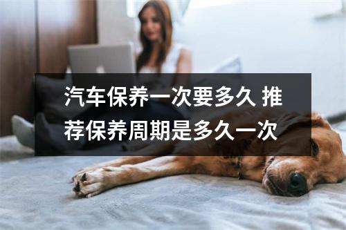汽车保养一次要多久 推荐保养周期是多久一次