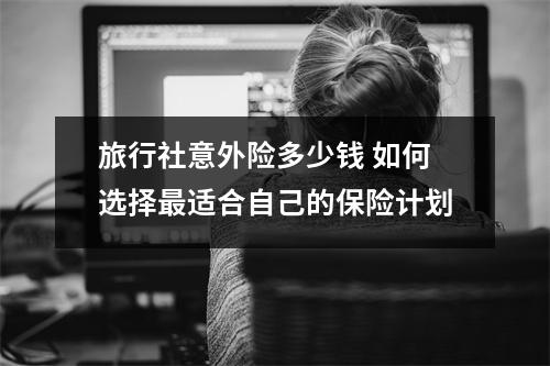 旅行社意外险多少钱 如何选择最适合自己的保险计划