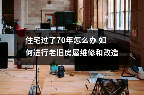 住宅过了70年怎么办 如何进行老旧房屋维修和改造