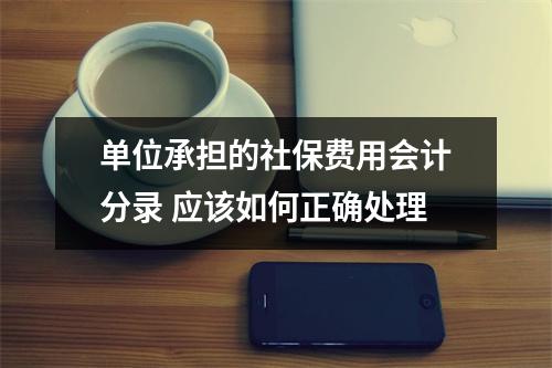 单位承担的社保费用会计分录 应该如何正确处理