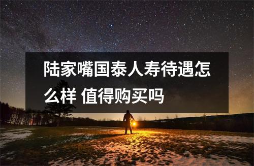 陆家嘴国泰人寿待遇怎么样 值得购买吗 