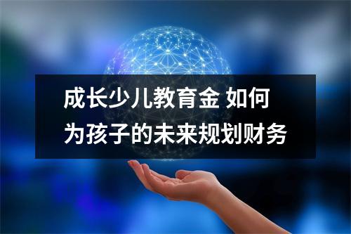 成长少儿教育金 如何为孩子的未来规划财务