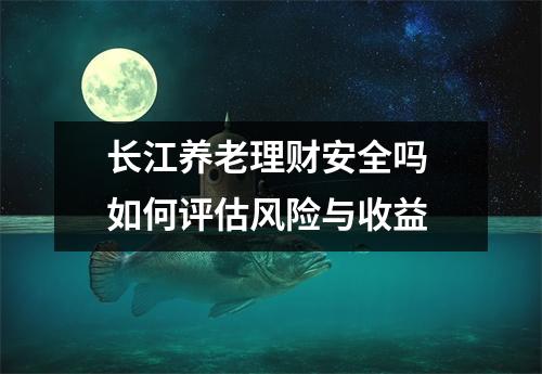 长江养老理财安全吗 如何评估风险与收益