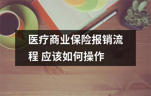 医疗商业保险报销流程 应该如何操作