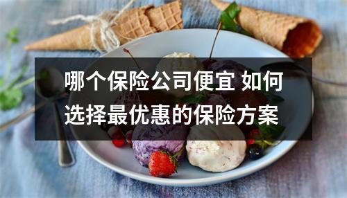 哪个保险公司便宜 如何选择最优惠的保险方案