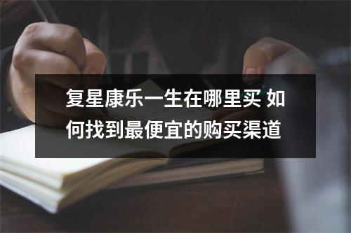 复星康乐一生在哪里买 如何找到最便宜的购买渠道