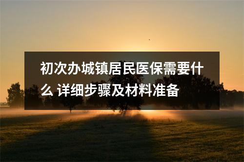 初次办城镇居民医保需要什么 详细步骤及材料准备