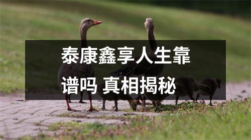 泰康鑫享人生靠谱吗 真相揭秘