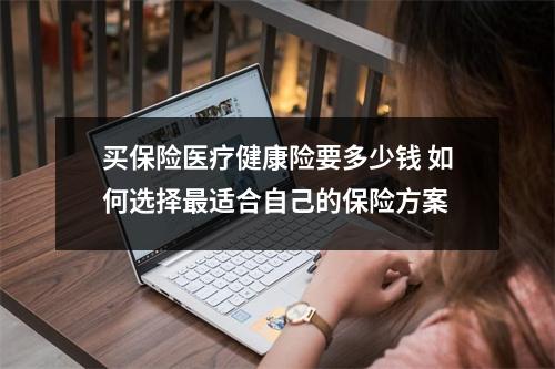 买保险医疗健康险要多少钱 如何选择最适合自己的保险方案