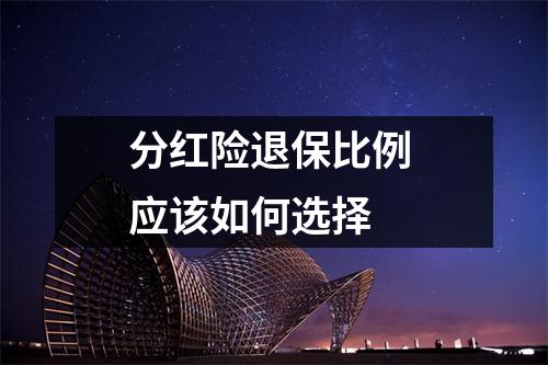 分红险退保比例 应该如何选择