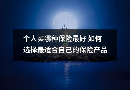 个人买哪种保险最好 如何选择最适合自己的保险产品