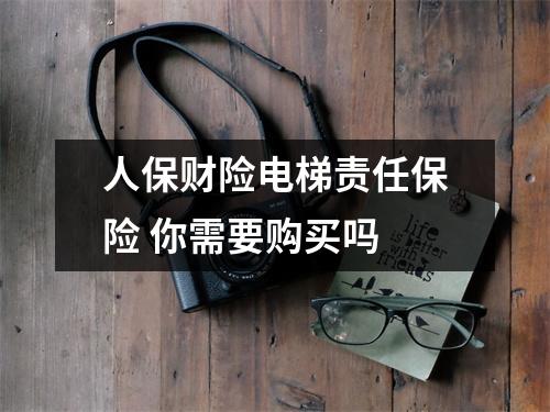 人保财险电梯责任保险 你需要购买吗 