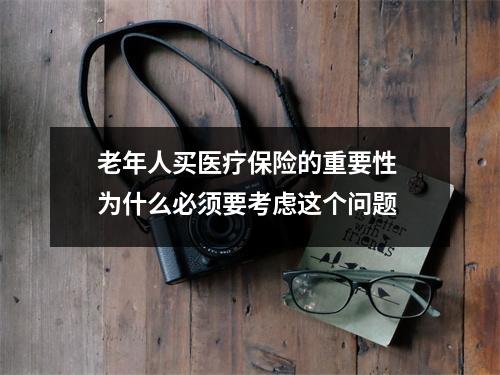 老年人买医疗保险的重要性 为什么必须要考虑这个问题