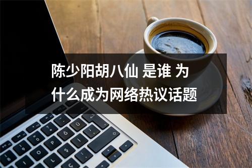 陈少阳胡八仙 是谁 为什么成为网络热议话题 