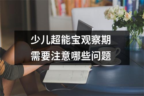 少儿超能宝观察期 需要注意哪些问题 