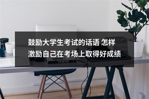 鼓励大学生考试的话语 怎样激励自己在考场上取得好成绩