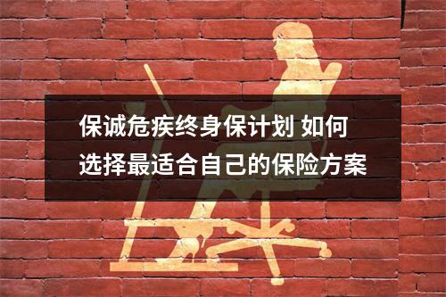 保诚危疾终身保计划 如何选择最适合自己的保险方案