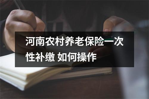河南农村养老保险一次性补缴 如何操作 