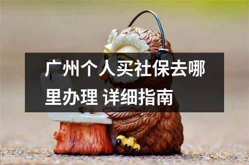 广州个人买社保去哪里办理 详细指南