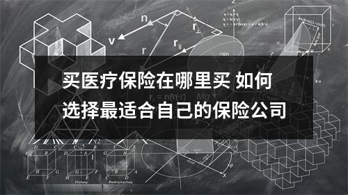 买医疗保险在哪里买 如何选择最适合自己的保险公司