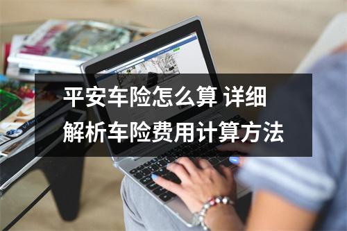 平安车险怎么算 详细解析车险费用计算方法