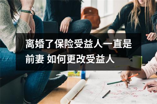 离婚了保险受益人一直是前妻 如何更改受益人