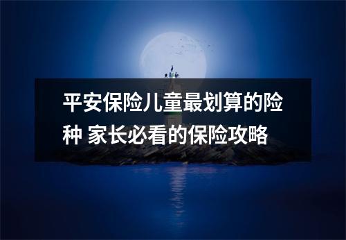 平安保险儿童最划算的险种 家长必看的保险攻略