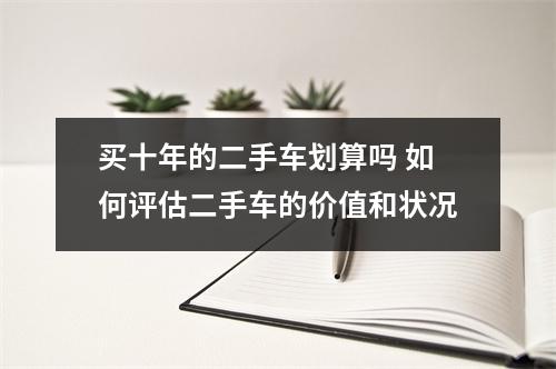 买十年的二手车划算吗 如何评估二手车的价值和状况