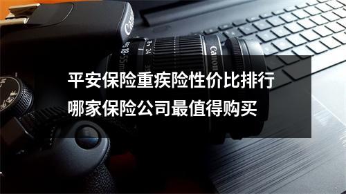 平安保险重疾险性价比排行 哪家保险公司最值得购买 