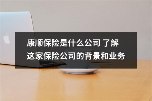 康顺保险是什么公司 了解这家保险公司的背景和业务