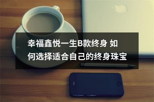 幸福鑫悦一生B款终身 如何选择适合自己的终身珠宝